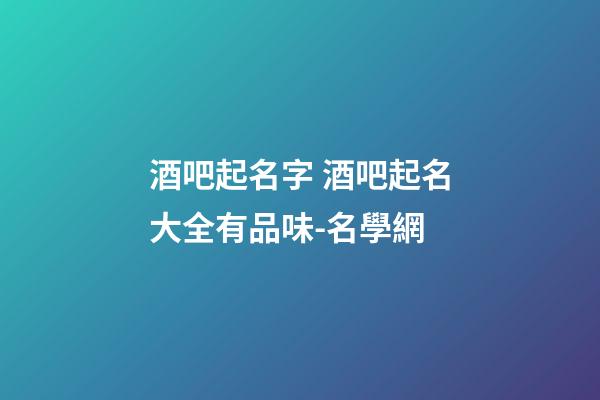 酒吧起名字 酒吧起名大全有品味-名學網-第1張-公司起名-玄機派